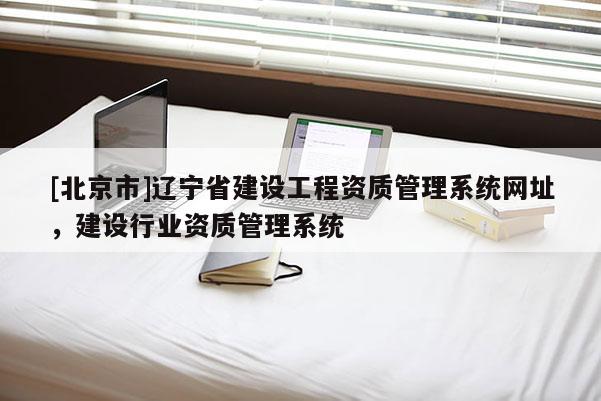 [北京市]辽宁省建设工程资质管理系统网址，建设行业资质管理系统