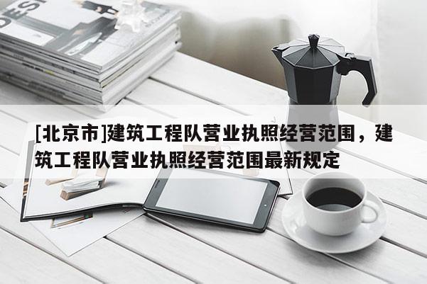 [北京市]建筑工程队营业执照经营范围，建筑工程队营业执照经营范围最新规定