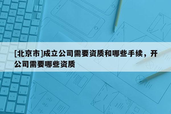 [北京市]成立公司需要资质和哪些手续，开公司需要哪些资质
