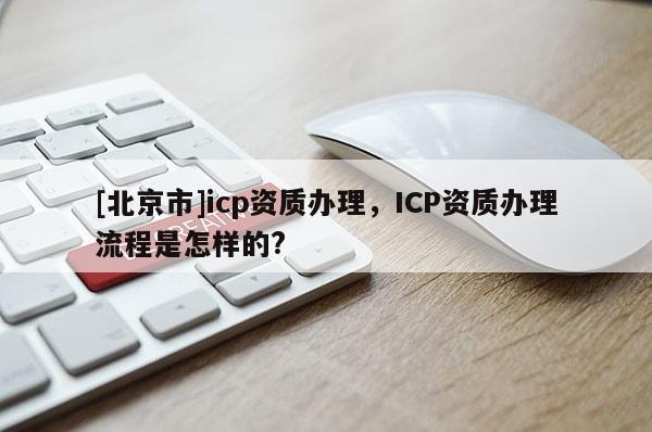[北京市]icp资质办理，ICP资质办理流程是怎样的?
