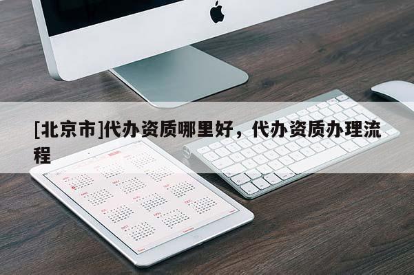 [北京市]代办资质哪里好，代办资质办理流程