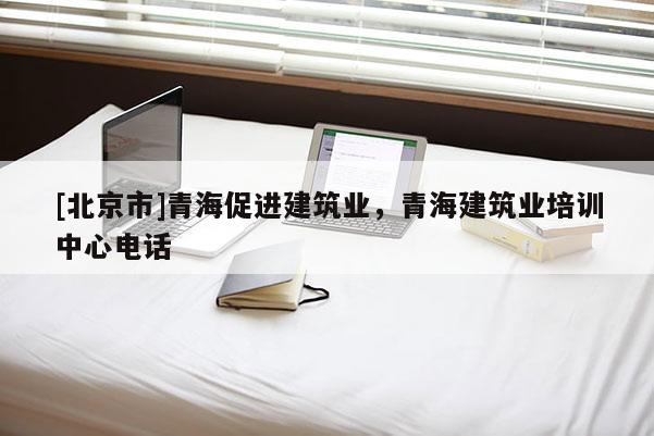 [北京市]青海促进建筑业，青海建筑业培训中心电话