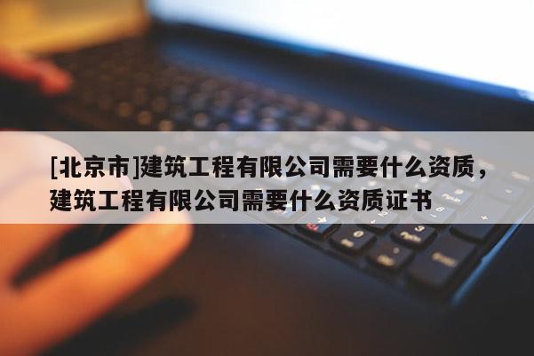 [北京市]建筑工程有限公司需要什么资质，建筑工程有限公司需要什么资质证书