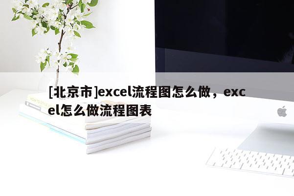 [北京市]excel流程图怎么做，excel怎么做流程图表