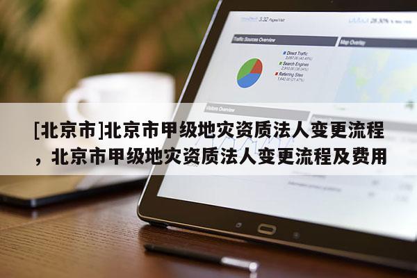 [北京市]北京市甲级地灾资质法人变更流程，北京市甲级地灾资质法人变更流程及费用