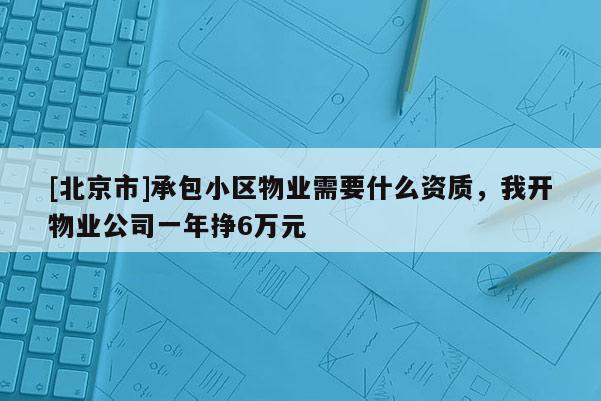 [北京市]承包小区物业需要什么资质，我开物业公司一年挣6万元