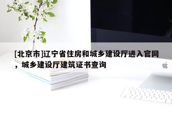 [北京市]辽宁省住房和城乡建设厅进入官网，城乡建设厅建筑证书查询