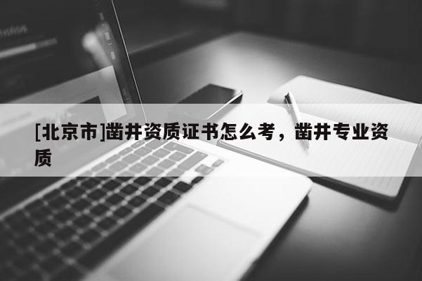[北京市]凿井资质证书怎么考，凿井专业资质