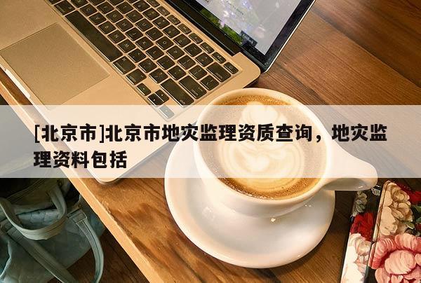 [北京市]北京市地灾监理资质查询，地灾监理资料包括