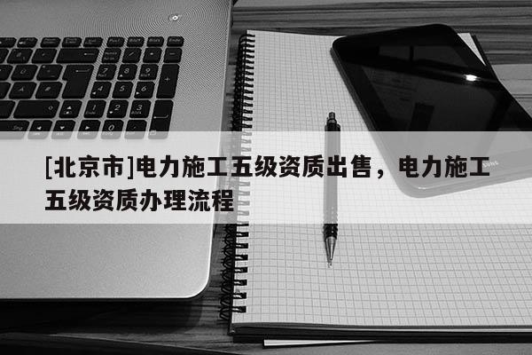 [北京市]电力施工五级资质出售，电力施工五级资质办理流程
