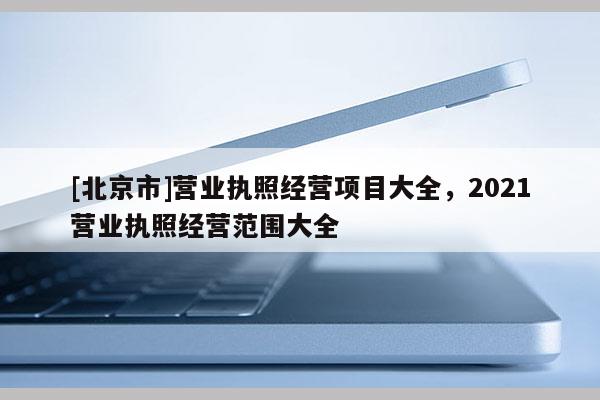 [北京市]营业执照经营项目大全，2021营业执照经营范围大全