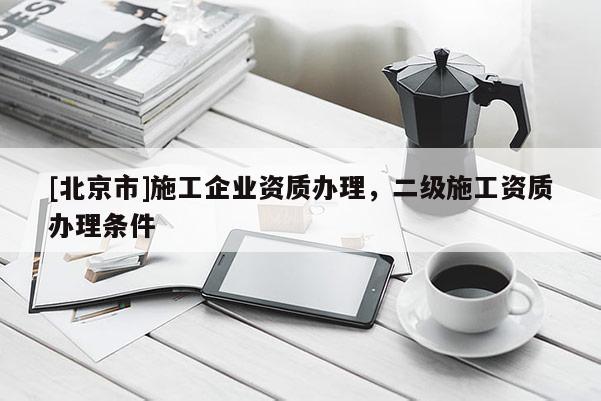 [北京市]施工企业资质办理，二级施工资质办理条件