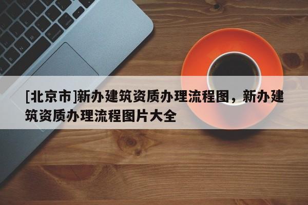 [北京市]新办建筑资质办理流程图，新办建筑资质办理流程图片大全
