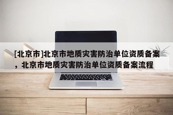 [北京市]北京市地质灾害防治单位资质备案，北京市地质灾害防治单位资质备案流程