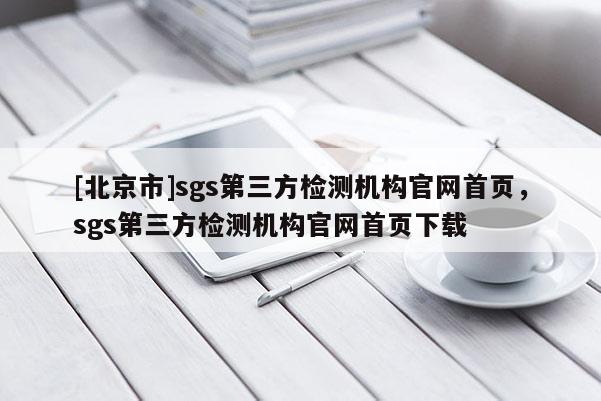 [北京市]sgs第三方检测机构官网首页，sgs第三方检测机构官网首页下载