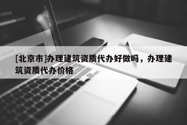 [北京市]办理建筑资质代办好做吗，办理建筑资质代办价格