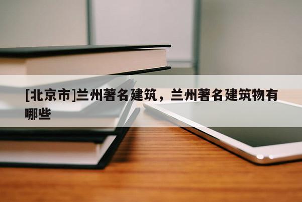 [北京市]兰州著名建筑，兰州著名建筑物有哪些