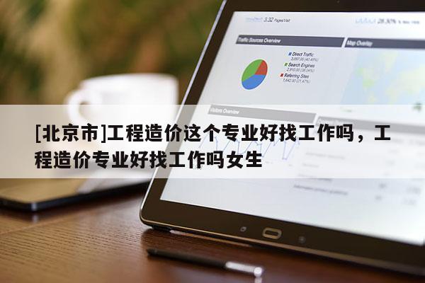 [北京市]工程造价这个专业好找工作吗，工程造价专业好找工作吗女生