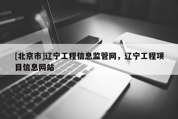 [北京市]辽宁工程信息监管网，辽宁工程项目信息网站