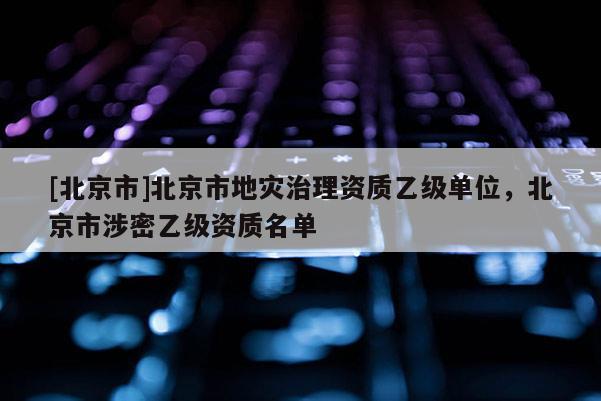 [北京市]北京市地灾治理资质乙级单位，北京市涉密乙级资质名单