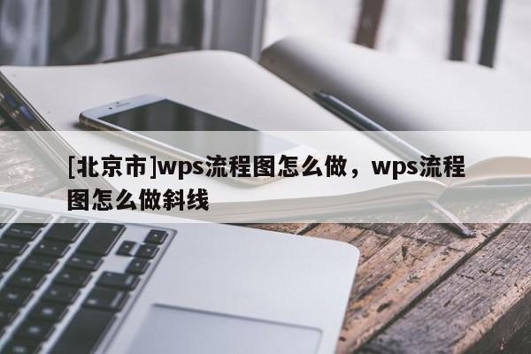 [北京市]wps流程图怎么做，wps流程图怎么做斜线