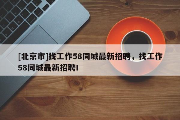 [北京市]找工作58同城最新招聘，找工作58同城最新招聘I