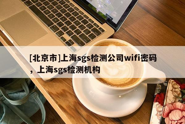 [北京市]上海sgs检测公司wifi密码，上海sgs检测机构