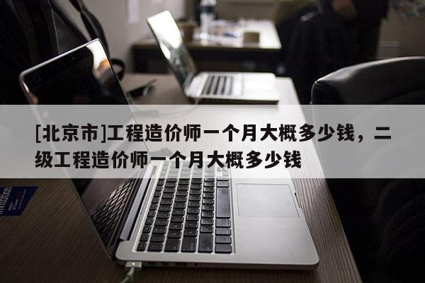 [北京市]工程造价师一个月大概多少钱，二级工程造价师一个月大概多少钱