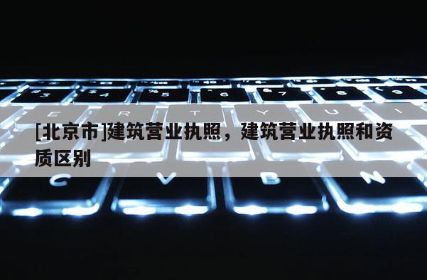 [北京市]建筑营业执照，建筑营业执照和资质区别