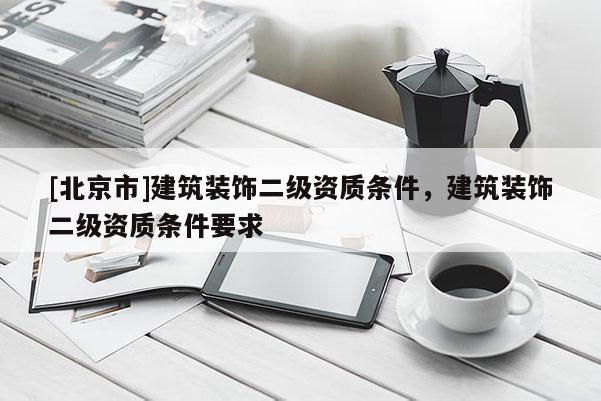 [北京市]建筑装饰二级资质条件，建筑装饰二级资质条件要求