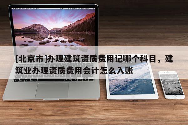[北京市]办理建筑资质费用记哪个科目，建筑业办理资质费用会计怎么入账
