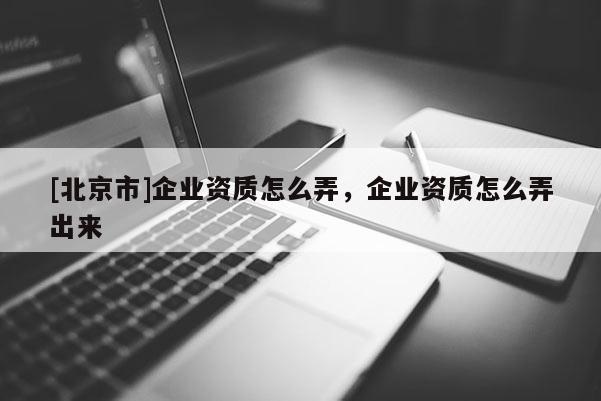 [北京市]企业资质怎么弄，企业资质怎么弄出来