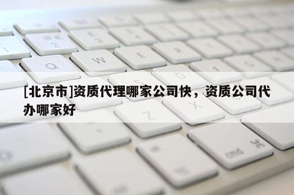 [北京市]资质代理哪家公司快，资质公司代办哪家好
