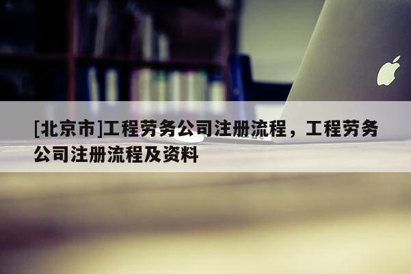 [北京市]工程劳务公司注册流程，工程劳务公司注册流程及资料
