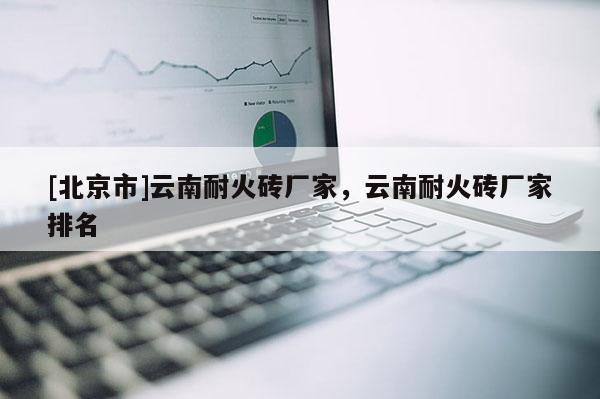 [北京市]云南耐火砖厂家，云南耐火砖厂家排名