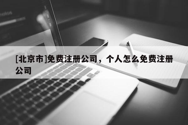 [北京市]免费注册公司，个人怎么免费注册公司