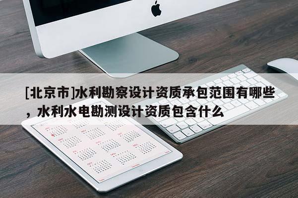 [北京市]水利勘察设计资质承包范围有哪些，水利水电勘测设计资质包含什么