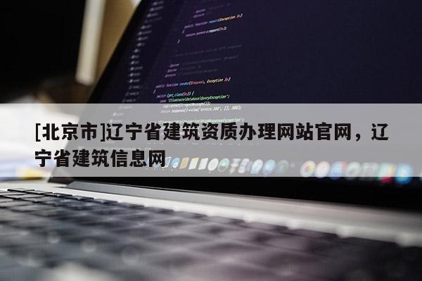 [北京市]辽宁省建筑资质办理网站官网，辽宁省建筑信息网