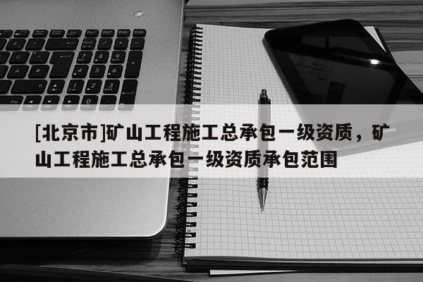 [北京市]矿山工程施工总承包一级资质，矿山工程施工总承包一级资质承包范围