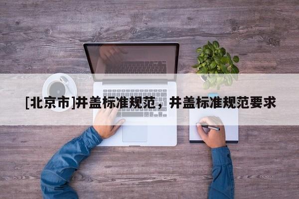 [北京市]井盖标准规范，井盖标准规范要求