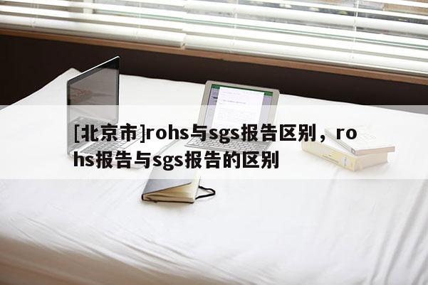 [北京市]rohs与sgs报告区别，rohs报告与sgs报告的区别