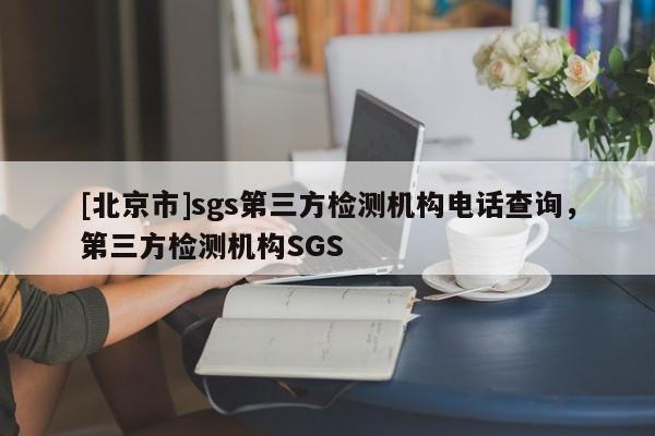 [北京市]sgs第三方检测机构电话查询，第三方检测机构SGS