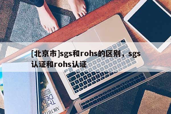 [北京市]sgs和rohs的区别，sgs认证和rohs认证