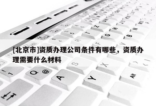 [北京市]资质办理公司条件有哪些，资质办理需要什么材料