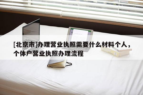 [北京市]办理营业执照需要什么材料个人，个体户营业执照办理流程