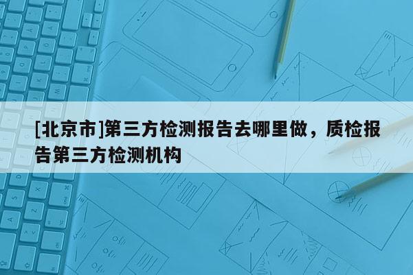[北京市]第三方检测报告去哪里做，质检报告第三方检测机构