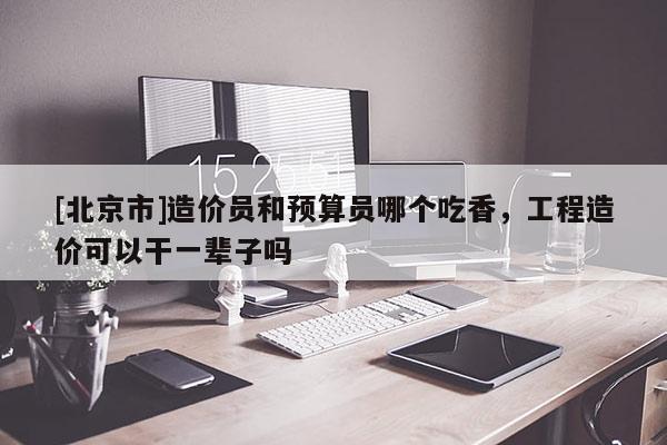 [北京市]造价员和预算员哪个吃香，工程造价可以干一辈子吗