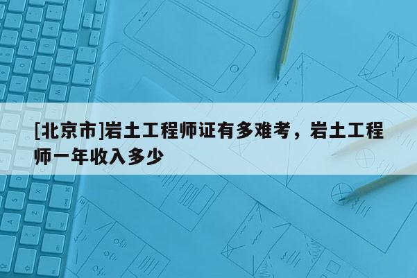 [北京市]岩土工程师证有多难考，岩土工程师一年收入多少
