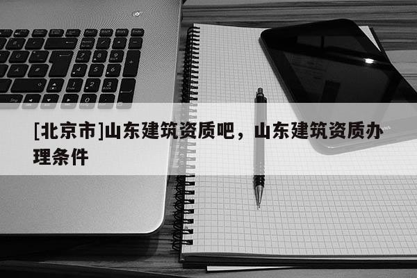 [北京市]山东建筑资质吧，山东建筑资质办理条件