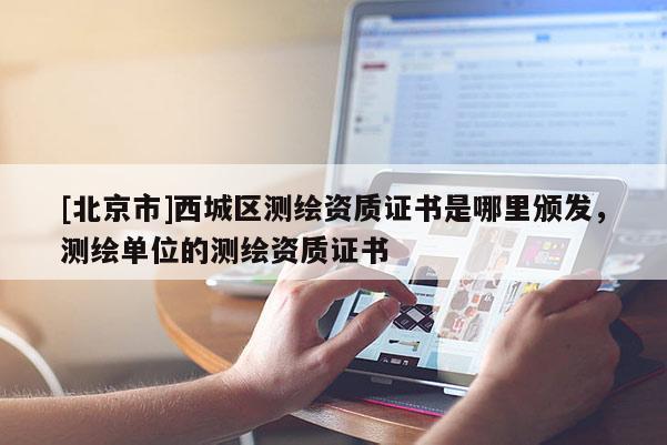 [北京市]西城区测绘资质证书是哪里颁发，测绘单位的测绘资质证书